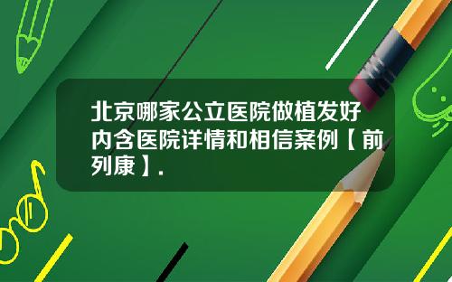 北京哪家公立医院做植发好内含医院详情和相信案例【前列康】.