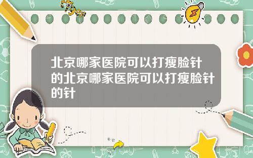 北京哪家医院可以打瘦脸针的北京哪家医院可以打瘦脸针的针