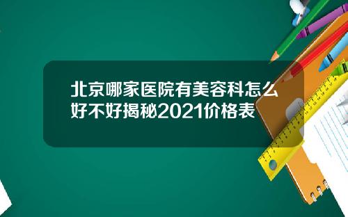 北京哪家医院有美容科怎么好不好揭秘2021价格表