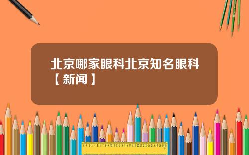 北京哪家眼科北京知名眼科【新闻】