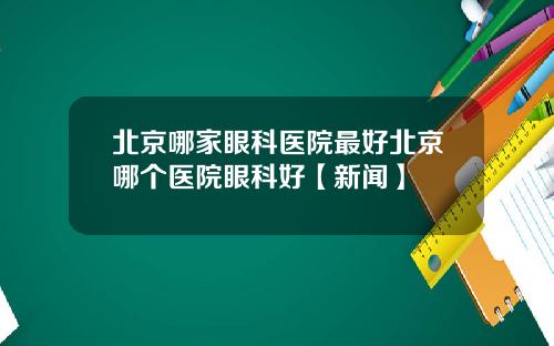 北京哪家眼科医院最好北京哪个医院眼科好【新闻】