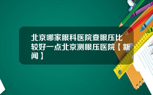 北京哪家眼科医院查眼压比较好一点北京测眼压医院【新闻】