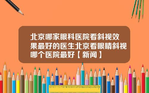 北京哪家眼科医院看斜视效果最好的医生北京看眼睛斜视哪个医院最好【新闻】