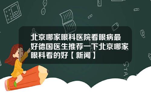 北京哪家眼科医院看眼病最好德国医生推荐一下北京哪家眼科看的好【新闻】