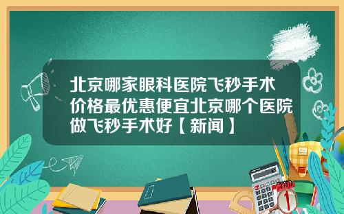 北京哪家眼科医院飞秒手术价格最优惠便宜北京哪个医院做飞秒手术好【新闻】