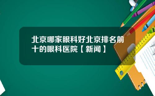 北京哪家眼科好北京排名前十的眼科医院【新闻】