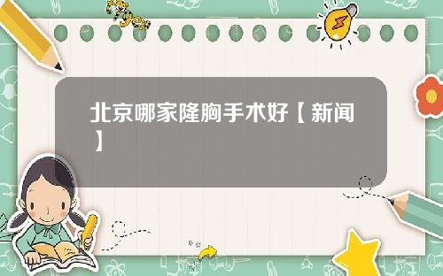 北京哪家隆胸手术好【新闻】