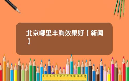 北京哪里丰胸效果好【新闻】