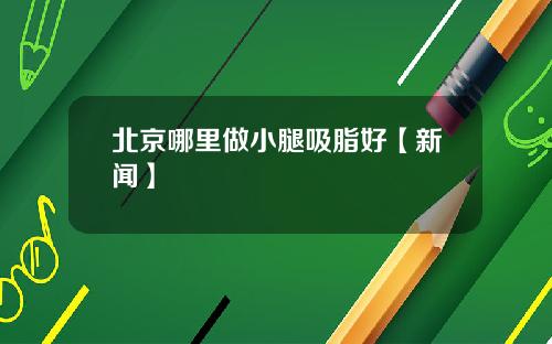 北京哪里做小腿吸脂好【新闻】