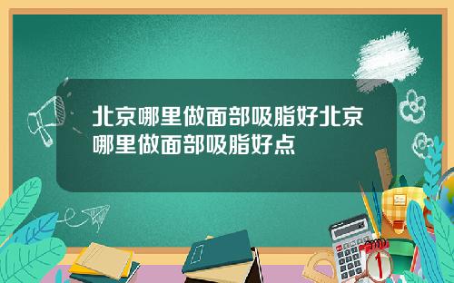 北京哪里做面部吸脂好北京哪里做面部吸脂好点