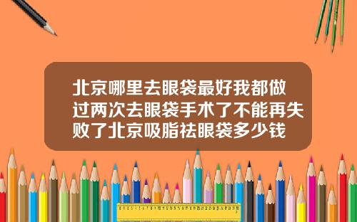 北京哪里去眼袋最好我都做过两次去眼袋手术了不能再失败了北京吸脂祛眼袋多少钱