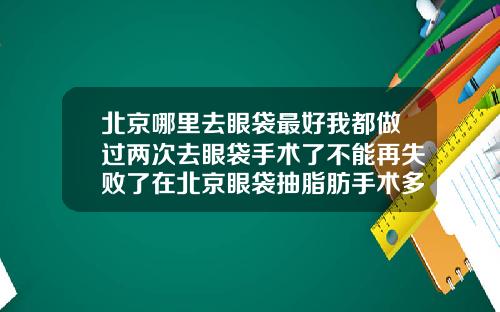 北京哪里去眼袋最好我都做过两次去眼袋手术了不能再失败了在北京眼袋抽脂肪手术多少钱
