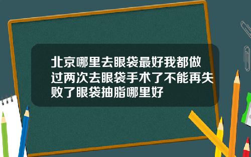 北京哪里去眼袋最好我都做过两次去眼袋手术了不能再失败了眼袋抽脂哪里好