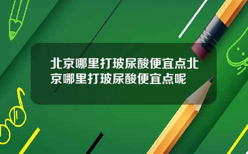 北京哪里打玻尿酸便宜点北京哪里打玻尿酸便宜点呢