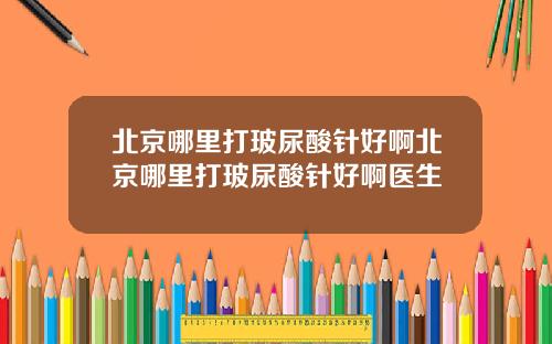 北京哪里打玻尿酸针好啊北京哪里打玻尿酸针好啊医生