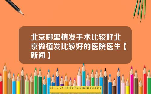 北京哪里植发手术比较好北京做植发比较好的医院医生【新闻】