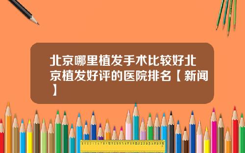 北京哪里植发手术比较好北京植发好评的医院排名【新闻】