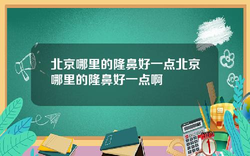 北京哪里的隆鼻好一点北京哪里的隆鼻好一点啊