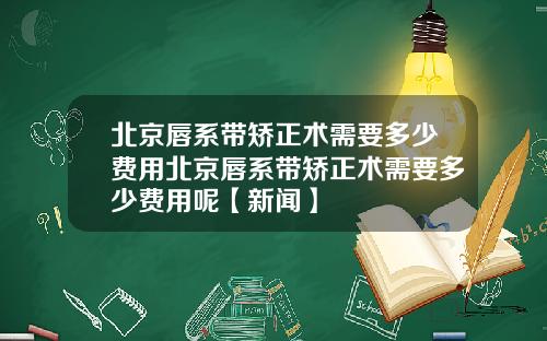 北京唇系带矫正术需要多少费用北京唇系带矫正术需要多少费用呢【新闻】