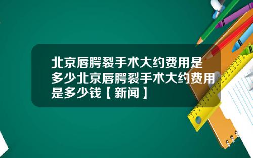 北京唇腭裂手术大约费用是多少北京唇腭裂手术大约费用是多少钱【新闻】
