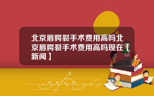 北京唇腭裂手术费用高吗北京唇腭裂手术费用高吗现在【新闻】