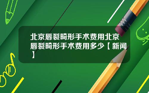 北京唇裂畸形手术费用北京唇裂畸形手术费用多少【新闻】