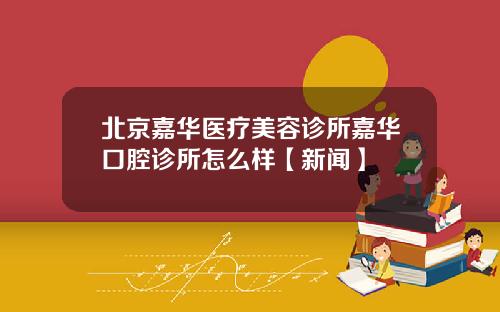 北京嘉华医疗美容诊所嘉华口腔诊所怎么样【新闻】