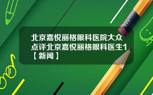 北京嘉悦丽格眼科医院大众点评北京嘉悦丽格眼科医生1【新闻】