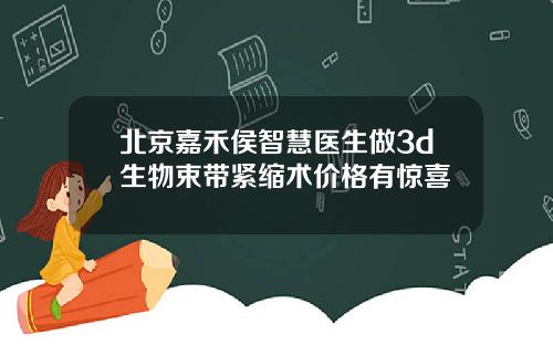 北京嘉禾侯智慧医生做3d生物束带紧缩术价格有惊喜