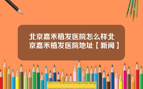 北京嘉禾植发医院怎么样北京嘉禾植发医院地址【新闻】