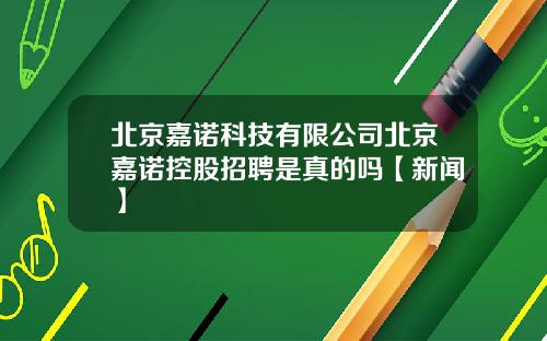 北京嘉诺科技有限公司北京嘉诺控股招聘是真的吗【新闻】