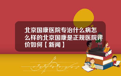 北京国康医院专治什么病怎么样的北京国康是正规医院评价如何【新闻】