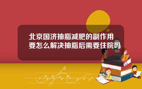 北京国济抽脂减肥的副作用要怎么解决抽脂后需要住院吗