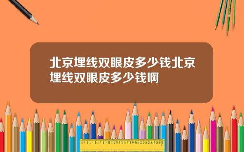 北京埋线双眼皮多少钱北京埋线双眼皮多少钱啊