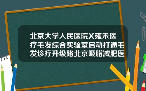 北京大学人民医院X雍禾医疗毛发综合实验室启动打通毛发诊疗升级路北京吸脂减肥医院