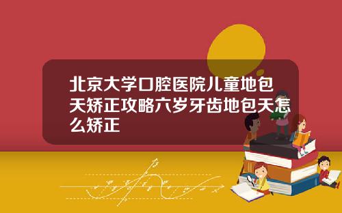 北京大学口腔医院儿童地包天矫正攻略六岁牙齿地包天怎么矫正