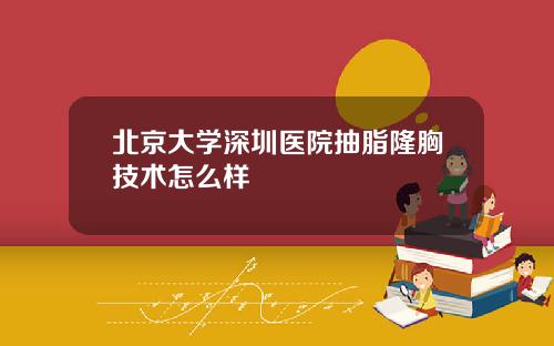 北京大学深圳医院抽脂隆胸技术怎么样