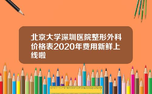 北京大学深圳医院整形外科价格表2020年费用新鲜上线啦