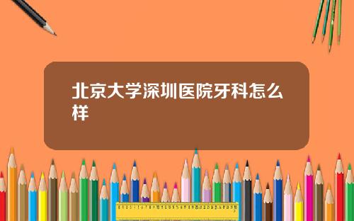北京大学深圳医院牙科怎么样
