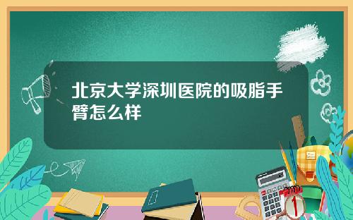 北京大学深圳医院的吸脂手臂怎么样