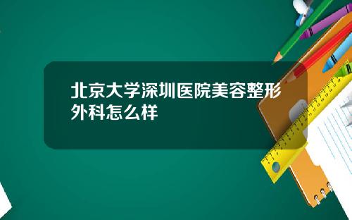 北京大学深圳医院美容整形外科怎么样