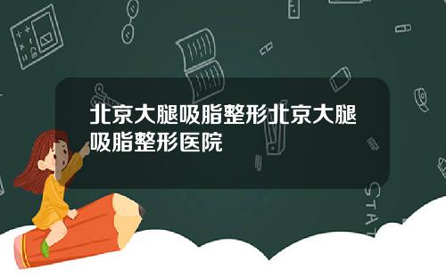 北京大腿吸脂整形北京大腿吸脂整形医院