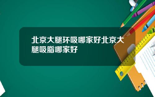 北京大腿环吸哪家好北京大腿吸脂哪家好