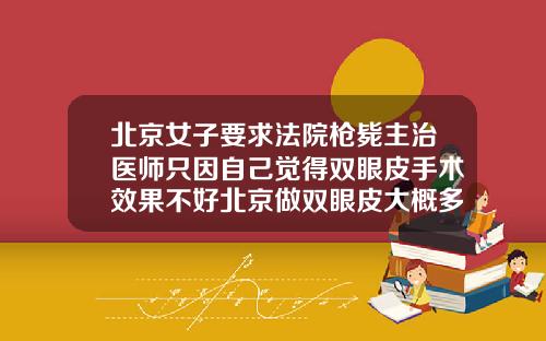 北京女子要求法院枪毙主治医师只因自己觉得双眼皮手术效果不好北京做双眼皮大概多少钱一次