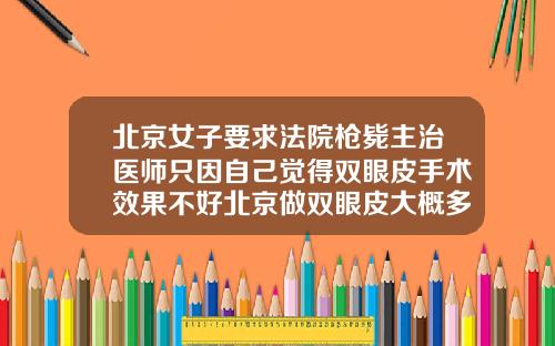 北京女子要求法院枪毙主治医师只因自己觉得双眼皮手术效果不好北京做双眼皮大概多少钱左右啊