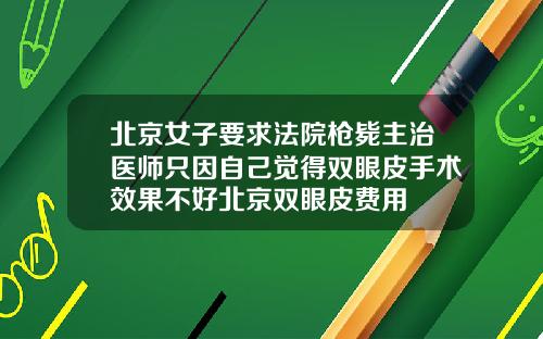 北京女子要求法院枪毙主治医师只因自己觉得双眼皮手术效果不好北京双眼皮费用