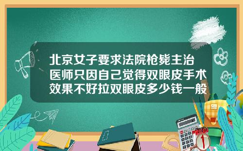 北京女子要求法院枪毙主治医师只因自己觉得双眼皮手术效果不好拉双眼皮多少钱一般