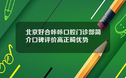 北京好合咔咔口腔门诊部简介口碑评价高正畸优势