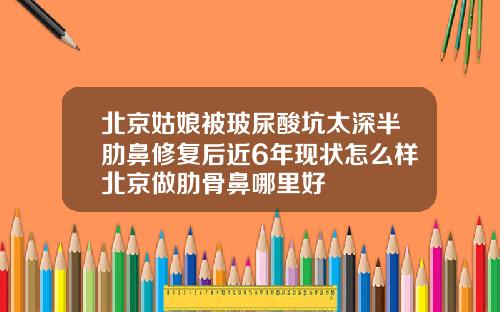 北京姑娘被玻尿酸坑太深半肋鼻修复后近6年现状怎么样北京做肋骨鼻哪里好