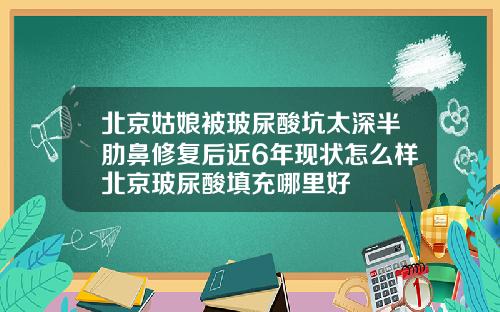 北京姑娘被玻尿酸坑太深半肋鼻修复后近6年现状怎么样北京玻尿酸填充哪里好
